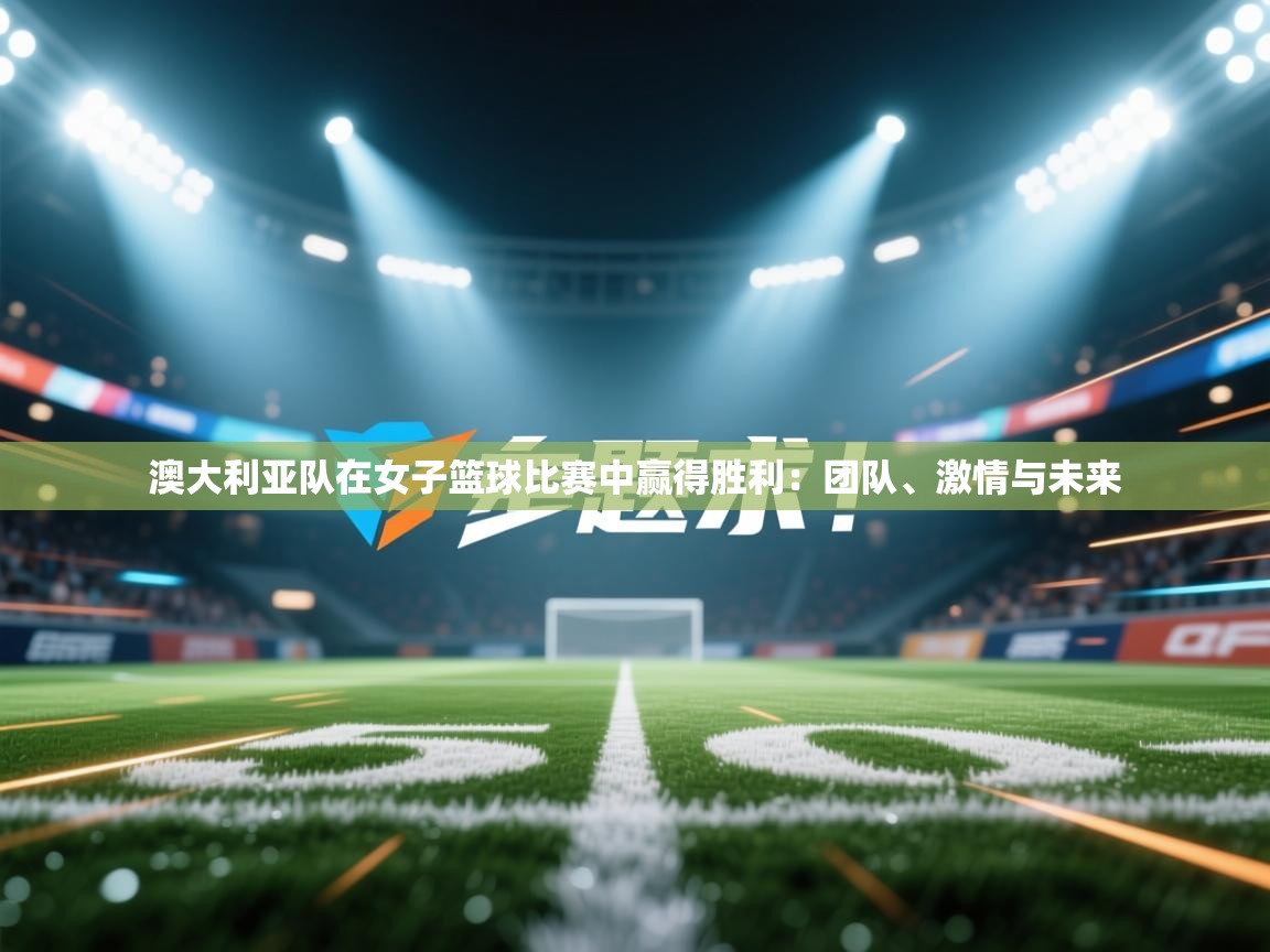 澳大利亚队在女子篮球比赛中赢得胜利：团队、激情与未来  第1张