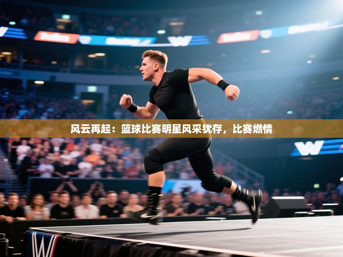 风云再起：篮球比赛明星风采犹存，比赛燃情
