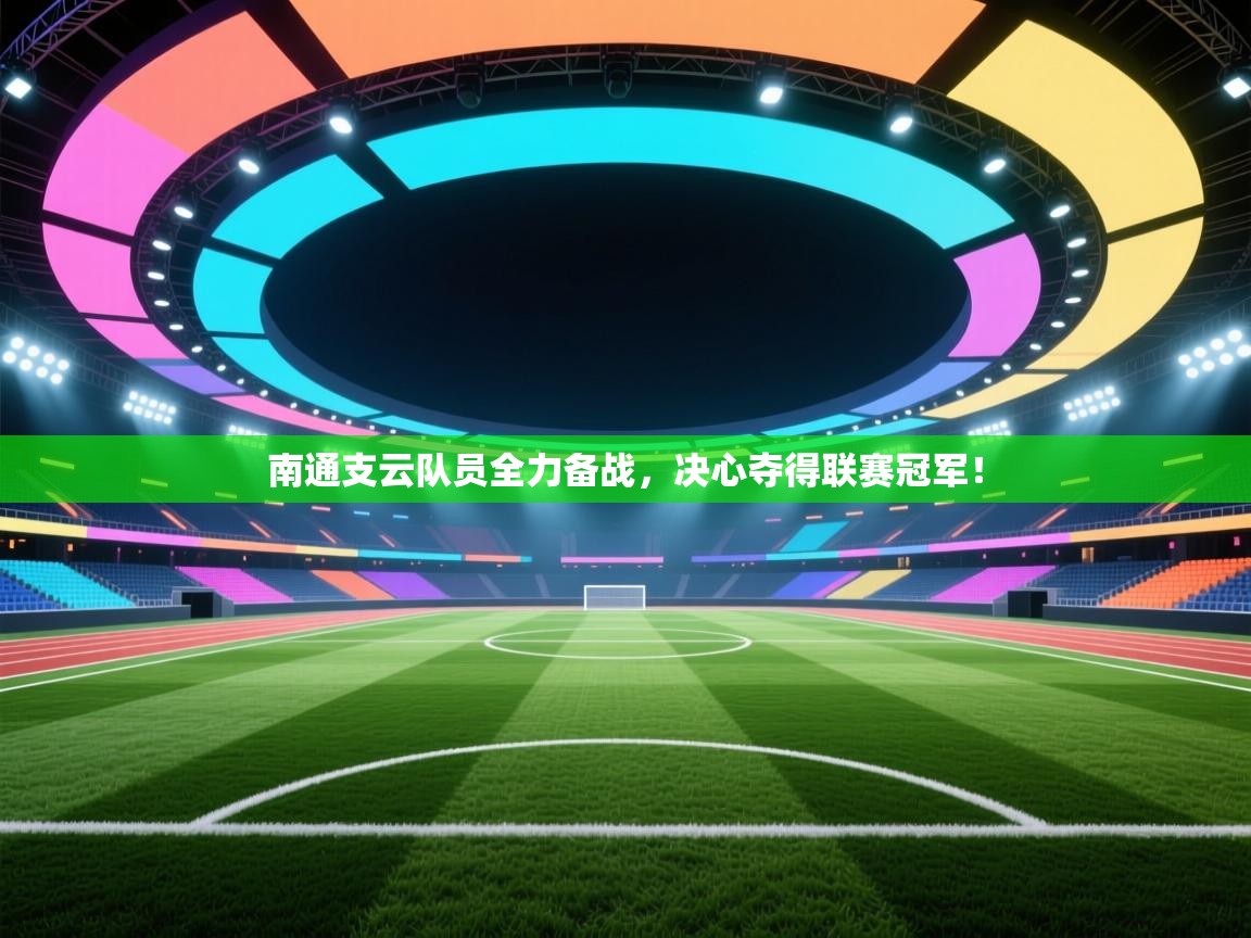 南通支云队员全力备战，决心夺得联赛冠军！