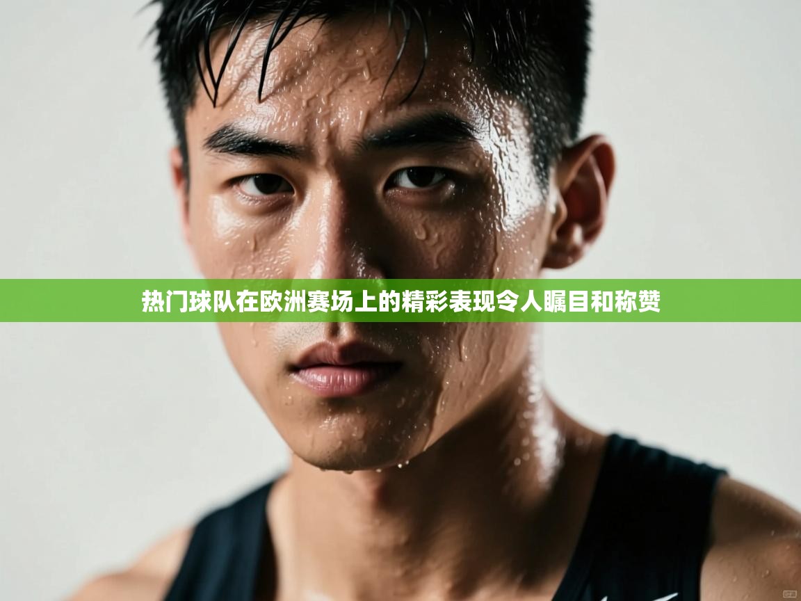 热门球队在欧洲赛场上的精彩表现令人瞩目和称赞  第2张