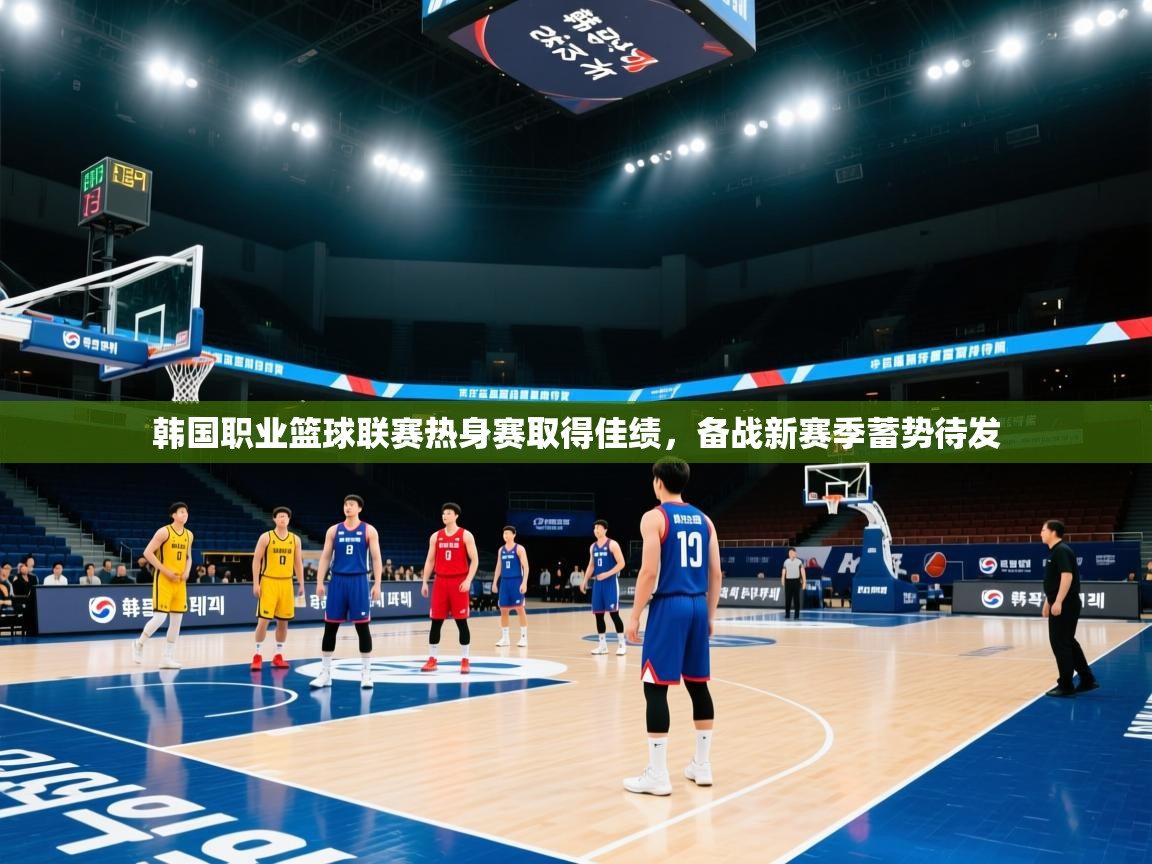 韩国职业篮球联赛热身赛取得佳绩，备战新赛季蓄势待发  第2张