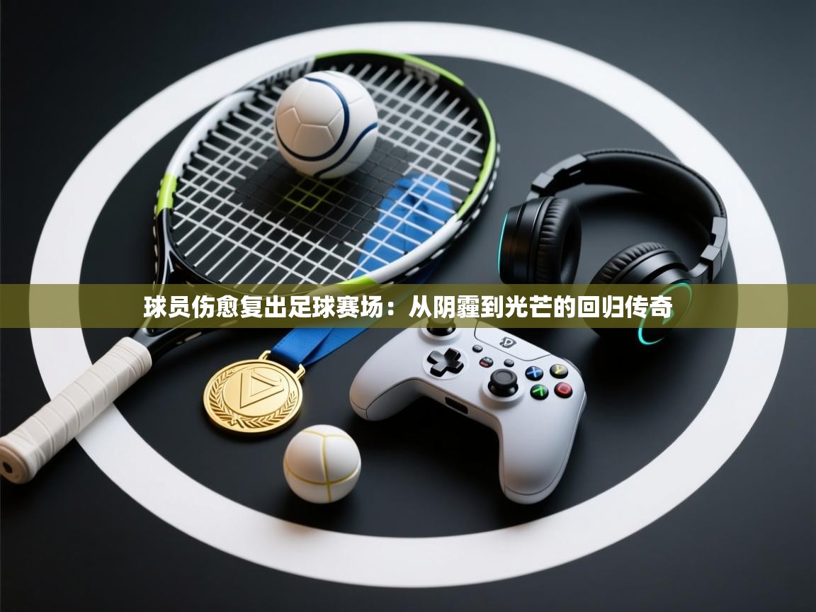 球员伤愈复出足球赛场：从阴霾到光芒的回归传奇