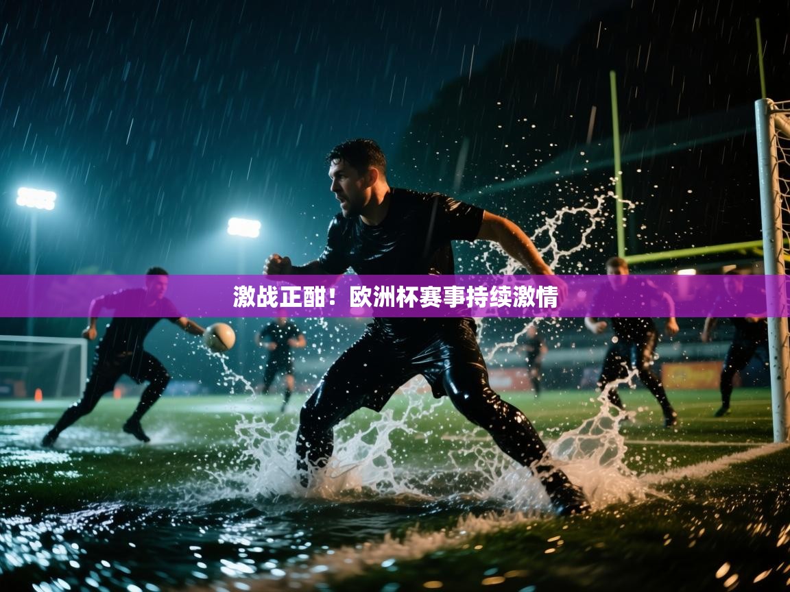 激战正酣！欧洲杯赛事持续激情
