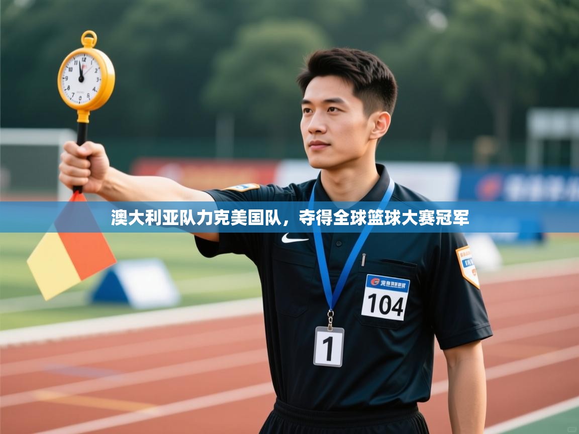 澳大利亚队力克美国队，夺得全球篮球大赛冠军