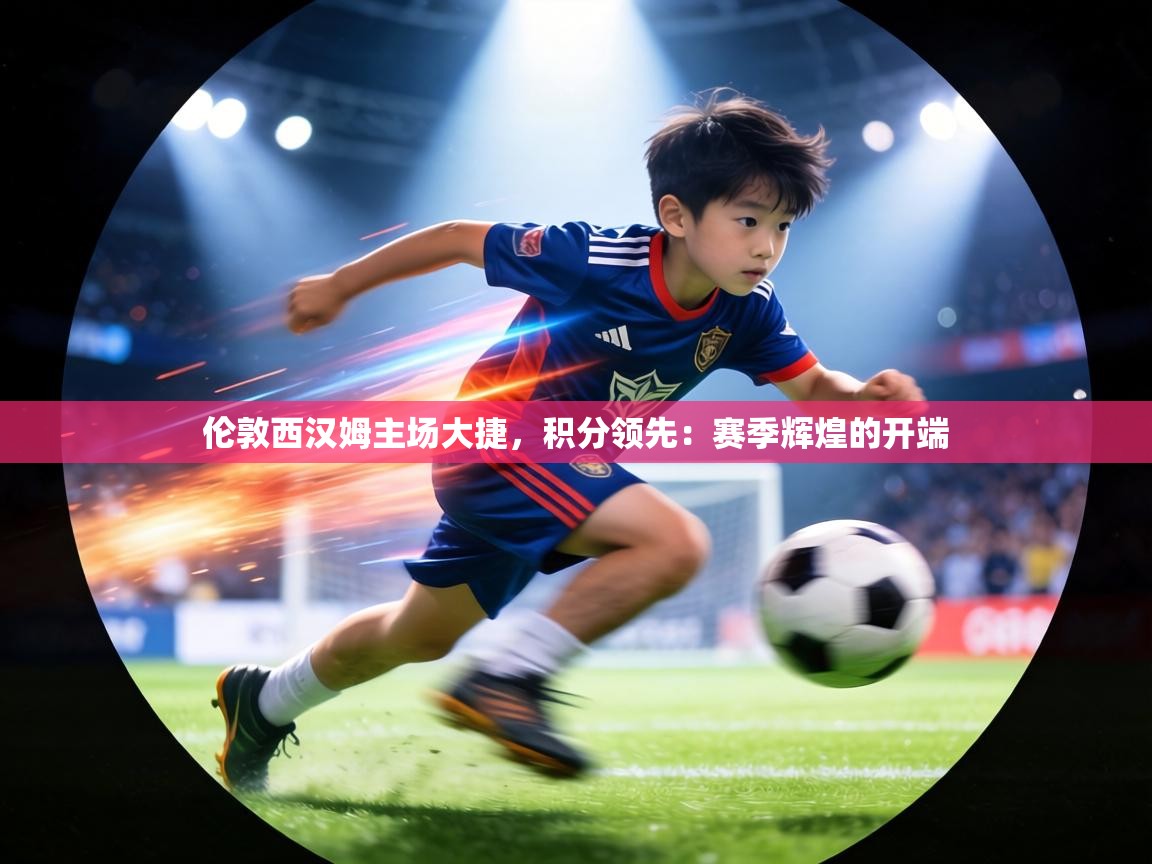 伦敦西汉姆主场大捷，积分领先：赛季辉煌的开端